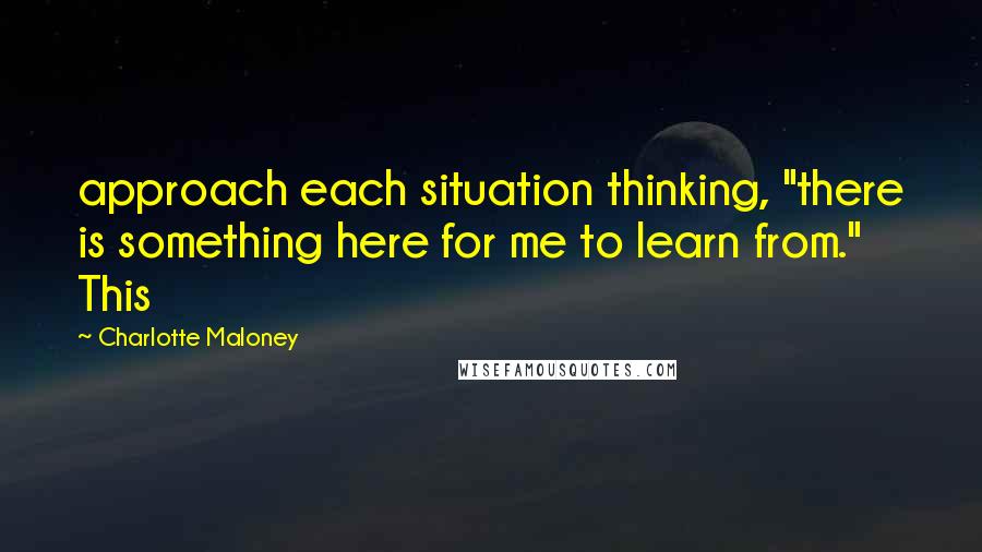 Charlotte Maloney Quotes: approach each situation thinking, "there is something here for me to learn from." This