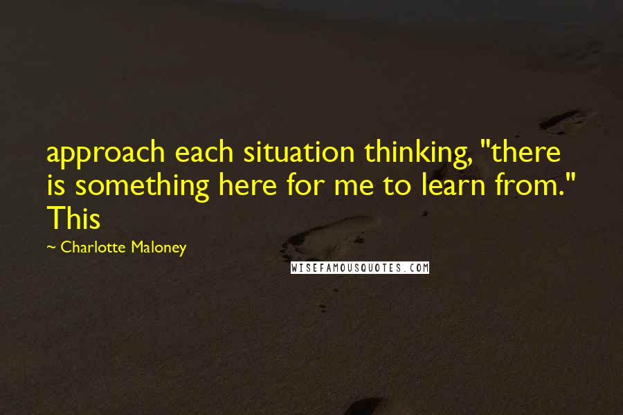Charlotte Maloney Quotes: approach each situation thinking, "there is something here for me to learn from." This