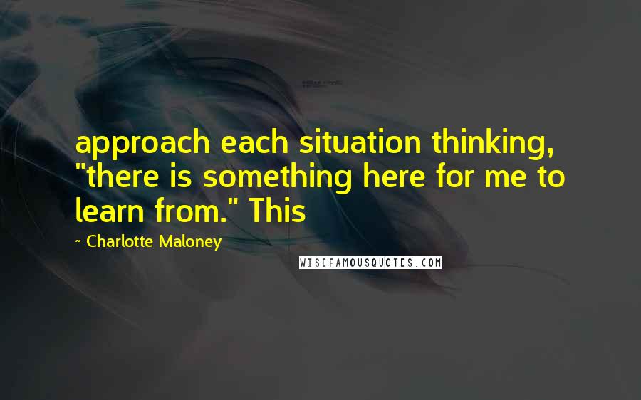 Charlotte Maloney Quotes: approach each situation thinking, "there is something here for me to learn from." This