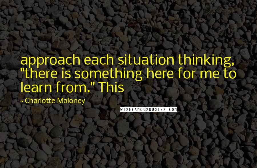 Charlotte Maloney Quotes: approach each situation thinking, "there is something here for me to learn from." This