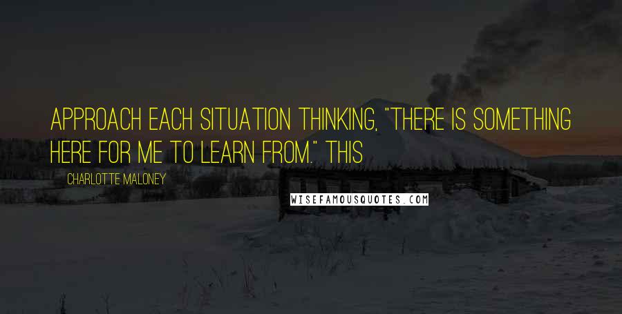 Charlotte Maloney Quotes: approach each situation thinking, "there is something here for me to learn from." This