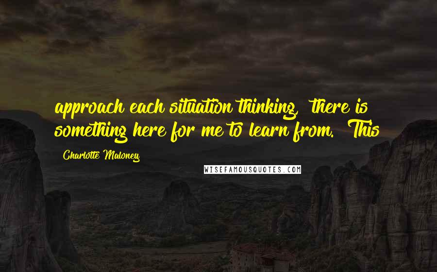 Charlotte Maloney Quotes: approach each situation thinking, "there is something here for me to learn from." This