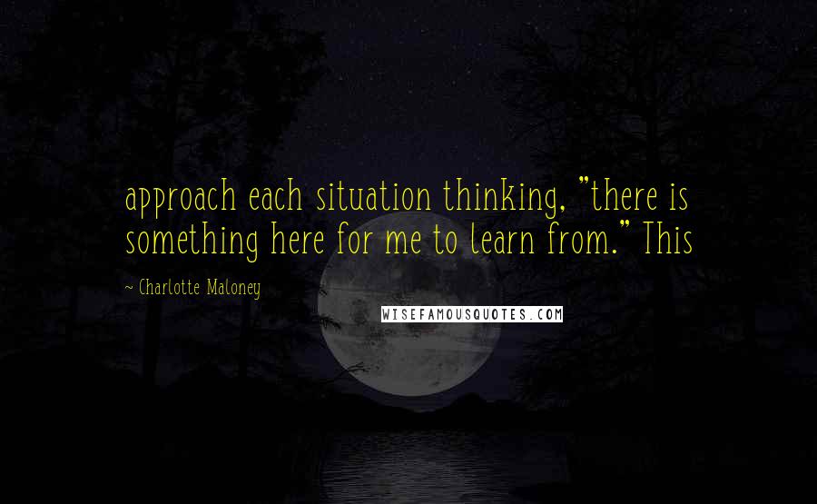 Charlotte Maloney Quotes: approach each situation thinking, "there is something here for me to learn from." This