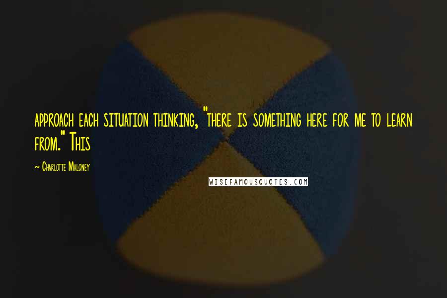 Charlotte Maloney Quotes: approach each situation thinking, "there is something here for me to learn from." This