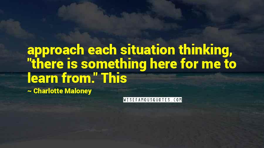 Charlotte Maloney Quotes: approach each situation thinking, "there is something here for me to learn from." This