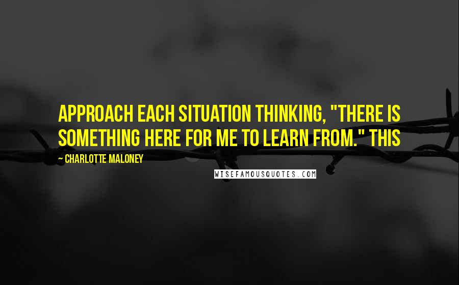 Charlotte Maloney Quotes: approach each situation thinking, "there is something here for me to learn from." This