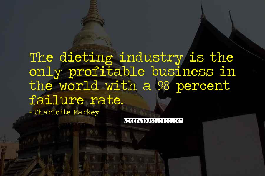 Charlotte Markey Quotes: The dieting industry is the only profitable business in the world with a 98 percent failure rate.