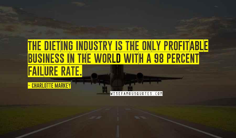 Charlotte Markey Quotes: The dieting industry is the only profitable business in the world with a 98 percent failure rate.