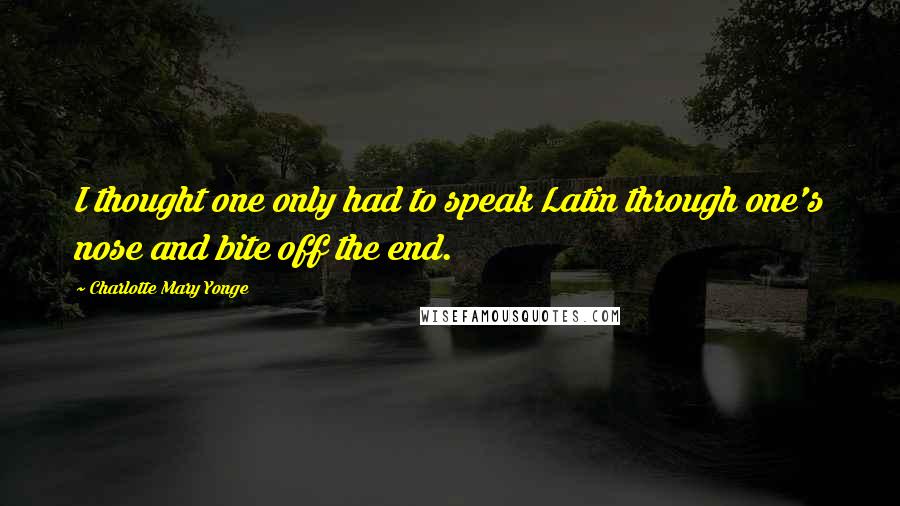 Charlotte Mary Yonge Quotes: I thought one only had to speak Latin through one's nose and bite off the end.