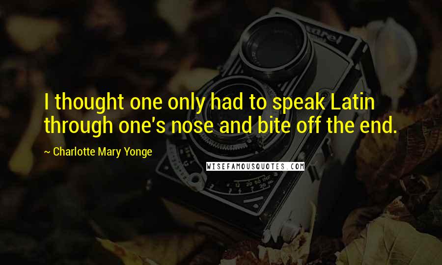 Charlotte Mary Yonge Quotes: I thought one only had to speak Latin through one's nose and bite off the end.