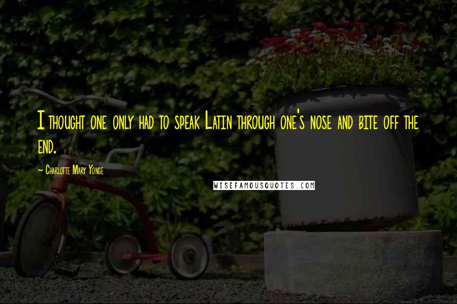 Charlotte Mary Yonge Quotes: I thought one only had to speak Latin through one's nose and bite off the end.