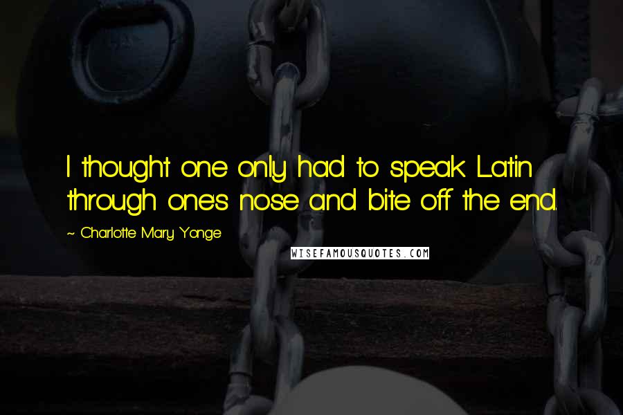 Charlotte Mary Yonge Quotes: I thought one only had to speak Latin through one's nose and bite off the end.