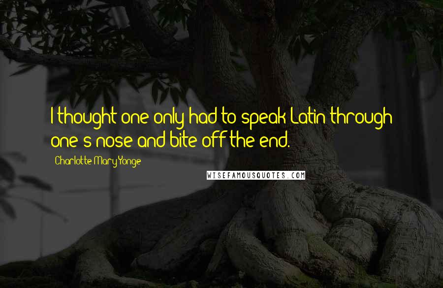 Charlotte Mary Yonge Quotes: I thought one only had to speak Latin through one's nose and bite off the end.