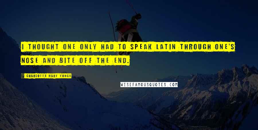 Charlotte Mary Yonge Quotes: I thought one only had to speak Latin through one's nose and bite off the end.