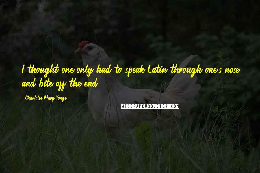 Charlotte Mary Yonge Quotes: I thought one only had to speak Latin through one's nose and bite off the end.