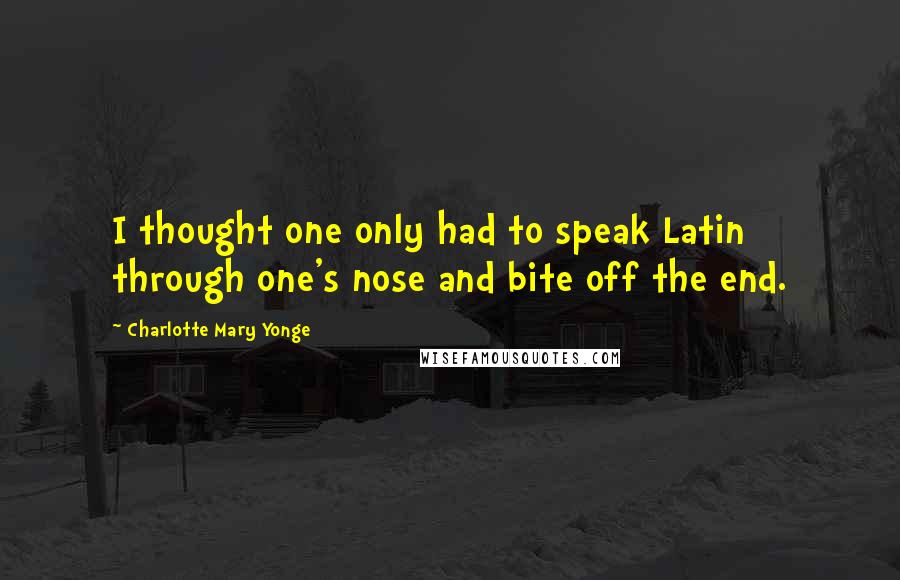 Charlotte Mary Yonge Quotes: I thought one only had to speak Latin through one's nose and bite off the end.