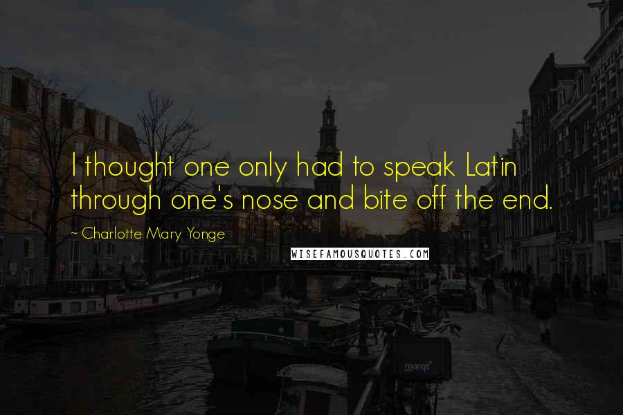 Charlotte Mary Yonge Quotes: I thought one only had to speak Latin through one's nose and bite off the end.