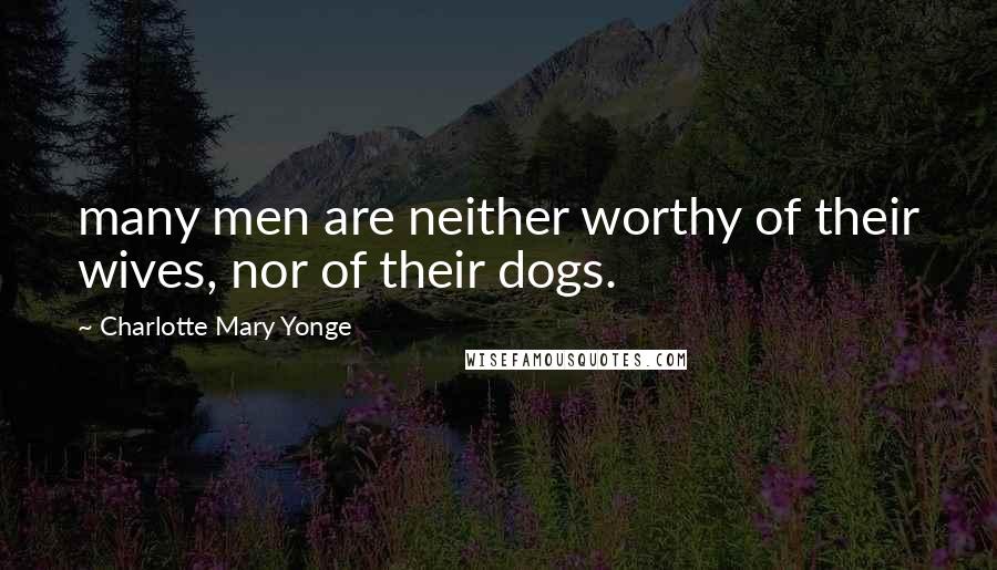 Charlotte Mary Yonge Quotes: many men are neither worthy of their wives, nor of their dogs.