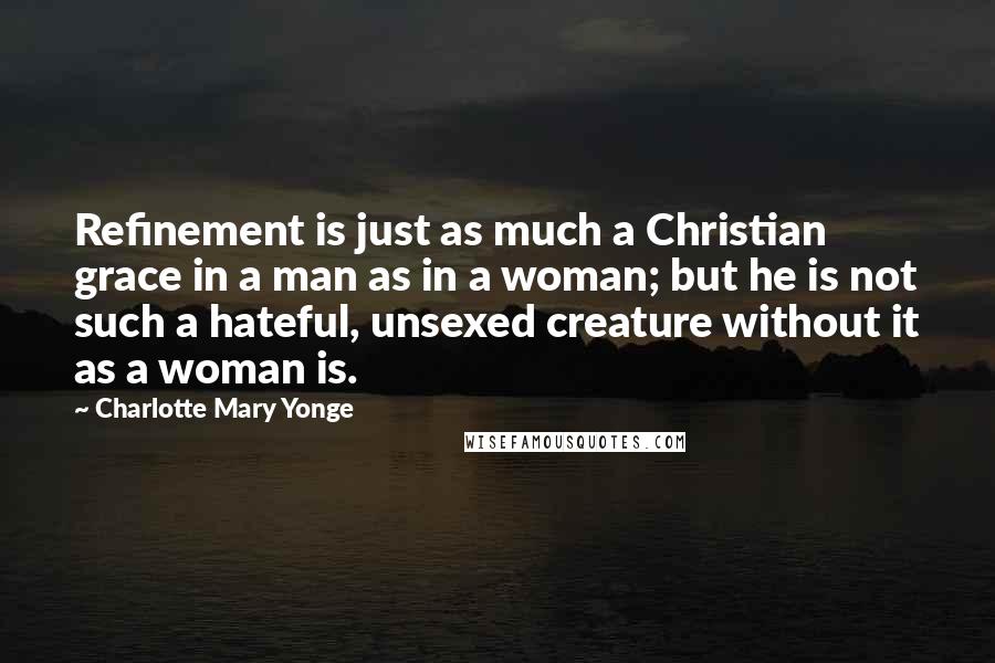 Charlotte Mary Yonge Quotes: Refinement is just as much a Christian grace in a man as in a woman; but he is not such a hateful, unsexed creature without it as a woman is.