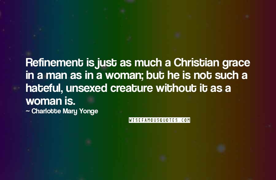 Charlotte Mary Yonge Quotes: Refinement is just as much a Christian grace in a man as in a woman; but he is not such a hateful, unsexed creature without it as a woman is.