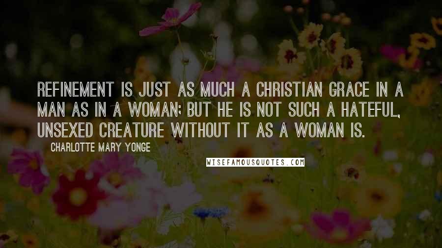 Charlotte Mary Yonge Quotes: Refinement is just as much a Christian grace in a man as in a woman; but he is not such a hateful, unsexed creature without it as a woman is.