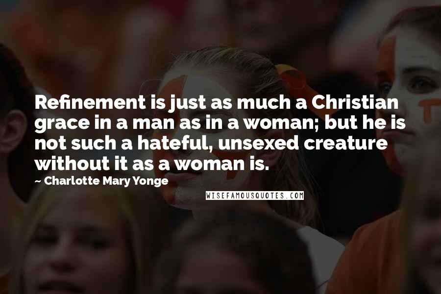 Charlotte Mary Yonge Quotes: Refinement is just as much a Christian grace in a man as in a woman; but he is not such a hateful, unsexed creature without it as a woman is.