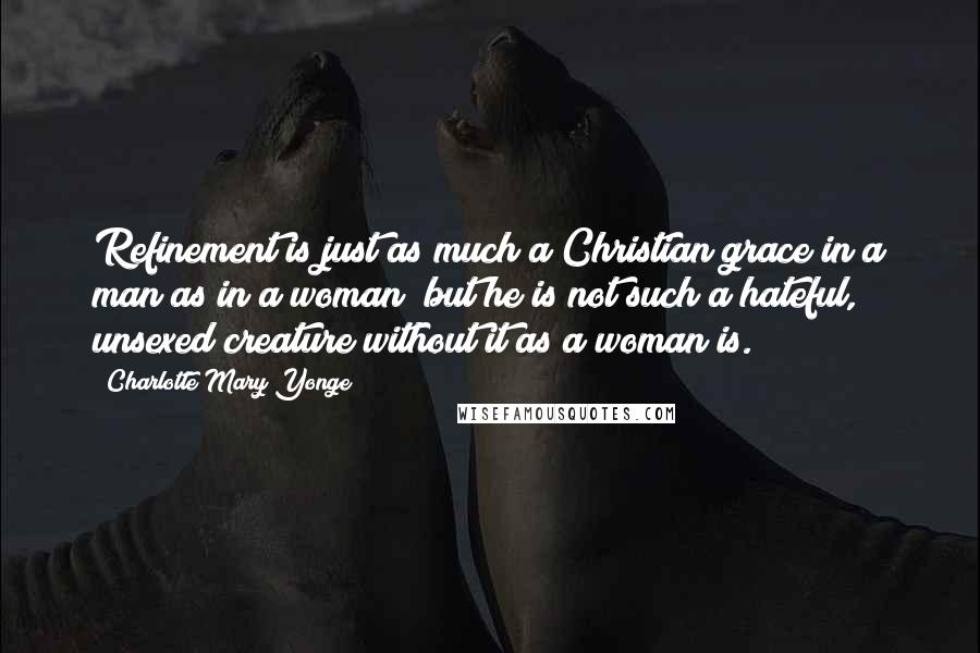 Charlotte Mary Yonge Quotes: Refinement is just as much a Christian grace in a man as in a woman; but he is not such a hateful, unsexed creature without it as a woman is.