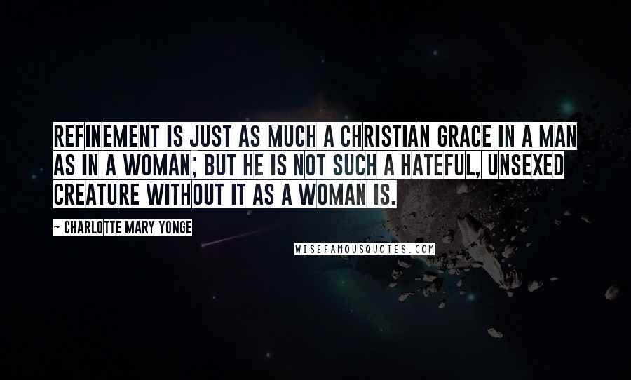 Charlotte Mary Yonge Quotes: Refinement is just as much a Christian grace in a man as in a woman; but he is not such a hateful, unsexed creature without it as a woman is.