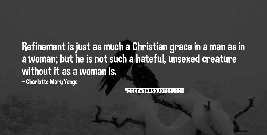 Charlotte Mary Yonge Quotes: Refinement is just as much a Christian grace in a man as in a woman; but he is not such a hateful, unsexed creature without it as a woman is.