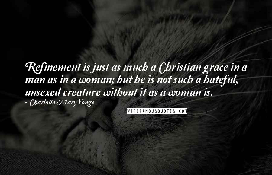 Charlotte Mary Yonge Quotes: Refinement is just as much a Christian grace in a man as in a woman; but he is not such a hateful, unsexed creature without it as a woman is.