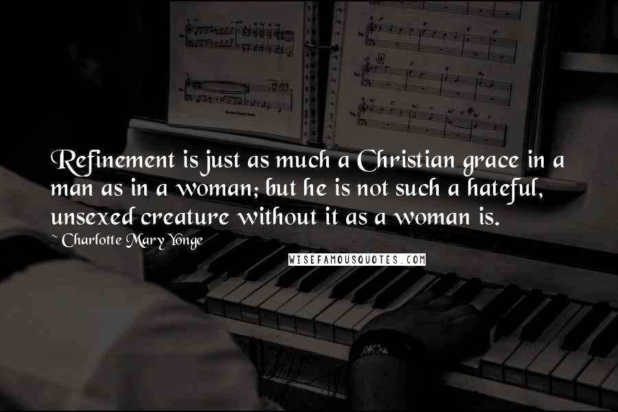 Charlotte Mary Yonge Quotes: Refinement is just as much a Christian grace in a man as in a woman; but he is not such a hateful, unsexed creature without it as a woman is.