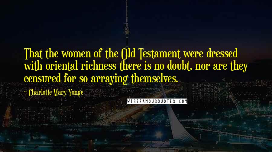 Charlotte Mary Yonge Quotes: That the women of the Old Testament were dressed with oriental richness there is no doubt, nor are they censured for so arraying themselves.