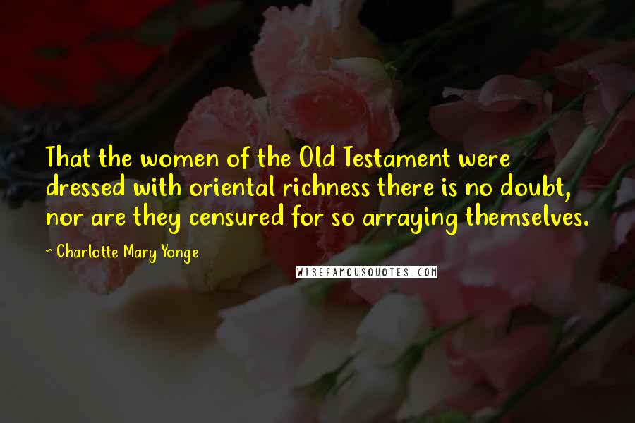 Charlotte Mary Yonge Quotes: That the women of the Old Testament were dressed with oriental richness there is no doubt, nor are they censured for so arraying themselves.