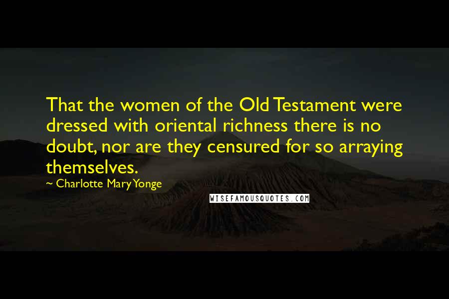 Charlotte Mary Yonge Quotes: That the women of the Old Testament were dressed with oriental richness there is no doubt, nor are they censured for so arraying themselves.