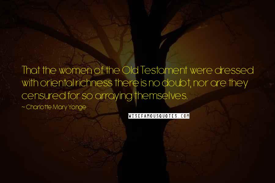 Charlotte Mary Yonge Quotes: That the women of the Old Testament were dressed with oriental richness there is no doubt, nor are they censured for so arraying themselves.