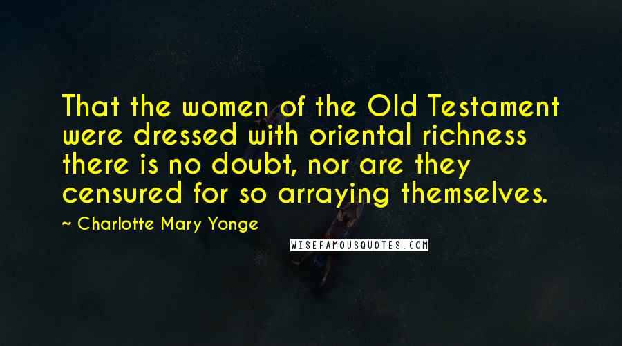 Charlotte Mary Yonge Quotes: That the women of the Old Testament were dressed with oriental richness there is no doubt, nor are they censured for so arraying themselves.