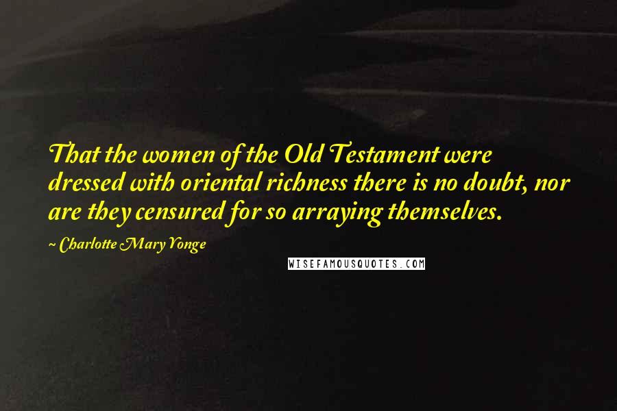 Charlotte Mary Yonge Quotes: That the women of the Old Testament were dressed with oriental richness there is no doubt, nor are they censured for so arraying themselves.