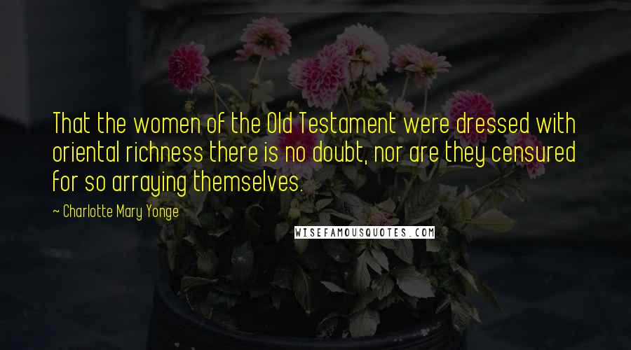 Charlotte Mary Yonge Quotes: That the women of the Old Testament were dressed with oriental richness there is no doubt, nor are they censured for so arraying themselves.