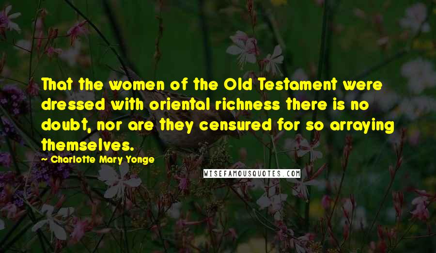 Charlotte Mary Yonge Quotes: That the women of the Old Testament were dressed with oriental richness there is no doubt, nor are they censured for so arraying themselves.