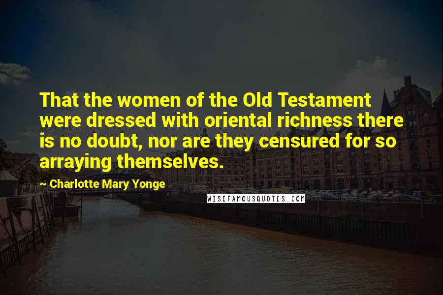 Charlotte Mary Yonge Quotes: That the women of the Old Testament were dressed with oriental richness there is no doubt, nor are they censured for so arraying themselves.