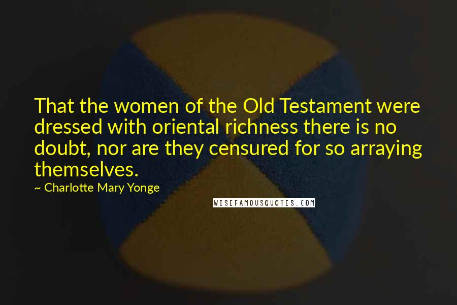 Charlotte Mary Yonge Quotes: That the women of the Old Testament were dressed with oriental richness there is no doubt, nor are they censured for so arraying themselves.