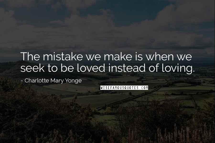 Charlotte Mary Yonge Quotes: The mistake we make is when we seek to be loved instead of loving.