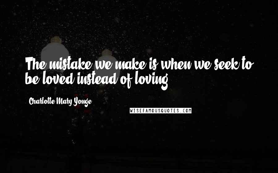 Charlotte Mary Yonge Quotes: The mistake we make is when we seek to be loved instead of loving.