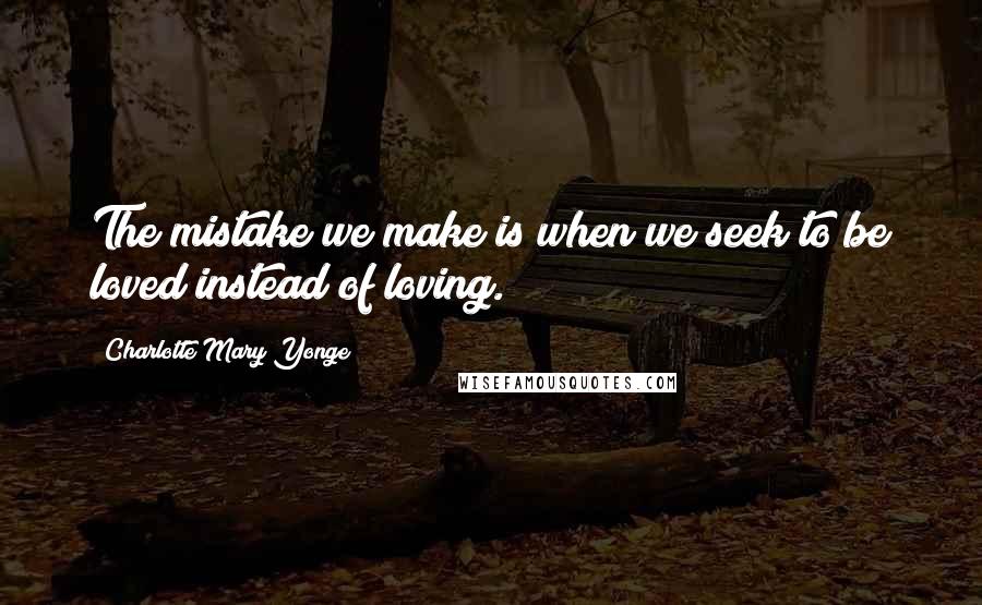 Charlotte Mary Yonge Quotes: The mistake we make is when we seek to be loved instead of loving.