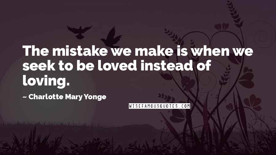 Charlotte Mary Yonge Quotes: The mistake we make is when we seek to be loved instead of loving.