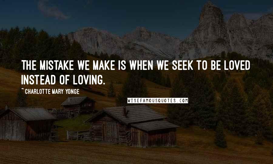 Charlotte Mary Yonge Quotes: The mistake we make is when we seek to be loved instead of loving.