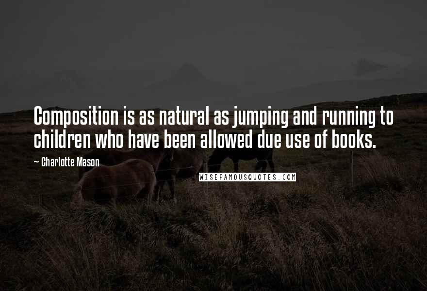 Charlotte Mason Quotes: Composition is as natural as jumping and running to children who have been allowed due use of books.