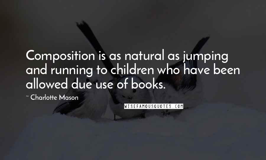 Charlotte Mason Quotes: Composition is as natural as jumping and running to children who have been allowed due use of books.