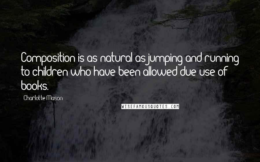 Charlotte Mason Quotes: Composition is as natural as jumping and running to children who have been allowed due use of books.