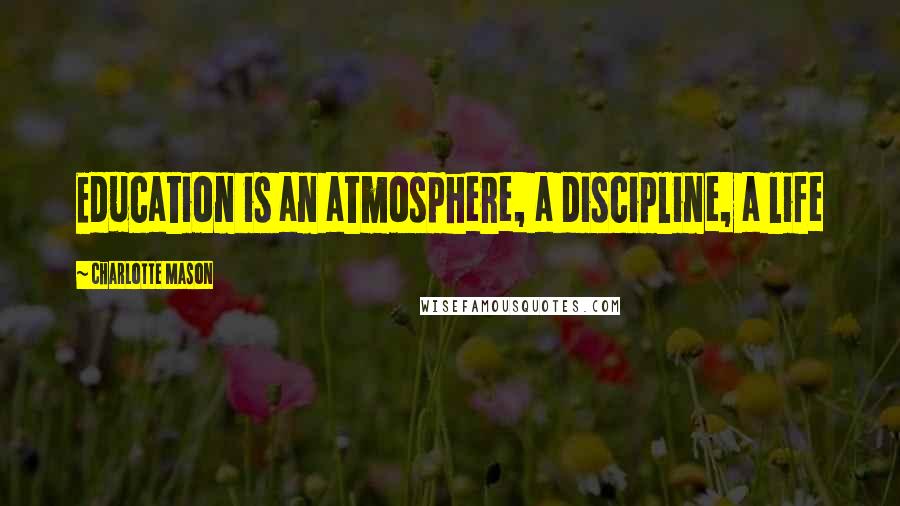 Charlotte Mason Quotes: Education is an atmosphere, a discipline, a life